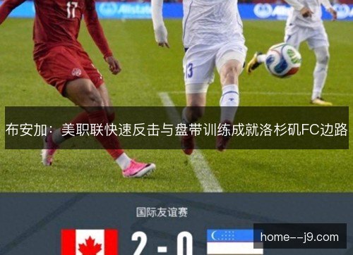 布安加：美职联快速反击与盘带训练成就洛杉矶FC边路